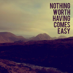 Nothing worth having comes easy