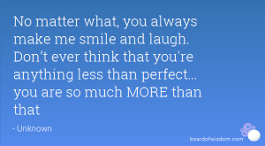 what, you always make me smile and laugh. Don’t ever think that you ...