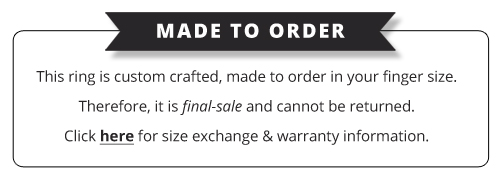 Made to Order: This ring is custom crafted, made to order in your finger size. Therefore, it is final-sale and cannot be returned. Click here for size exchanged & warranty information.