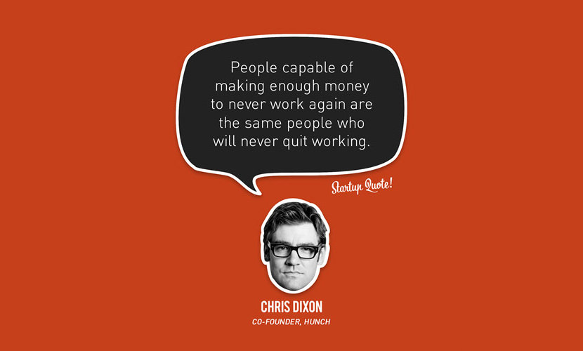 People capable of making enough money to never work again are the same people who will never quit working. – Chris Dixon