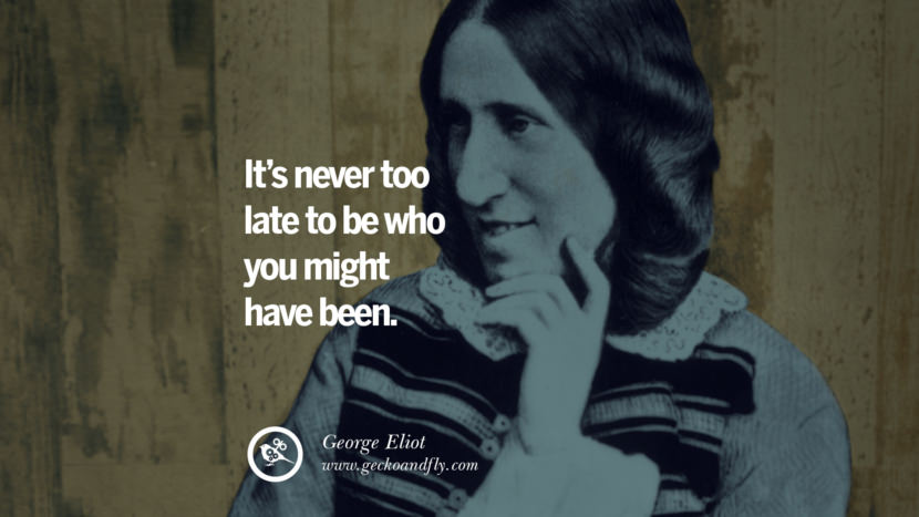 It’s never too late to be who you might have been. - George Eliot 