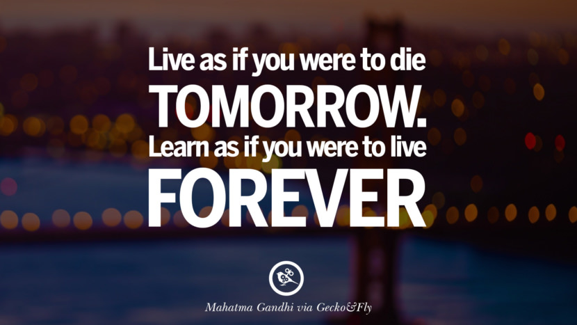 Live as if you were to die tomorrow. Learn as if you were to live forever. - Mahatma Gandhi