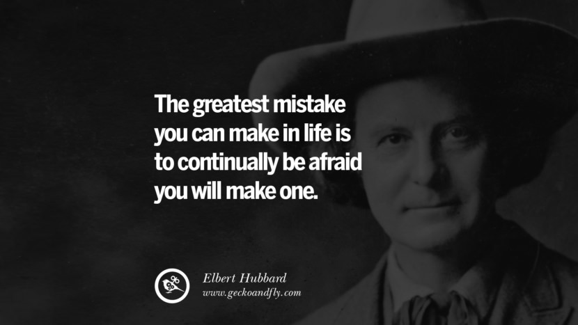 The greatest mistake you can make in life is to continually be afraid you will make one. - Elbert Hubbard