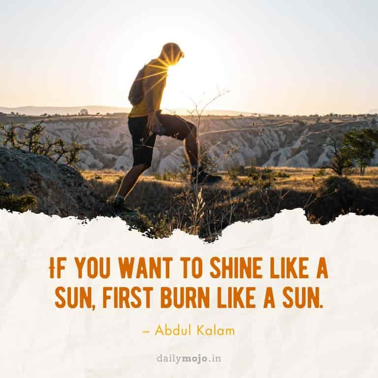 If you want to shine like a sun, first burn like a sun.