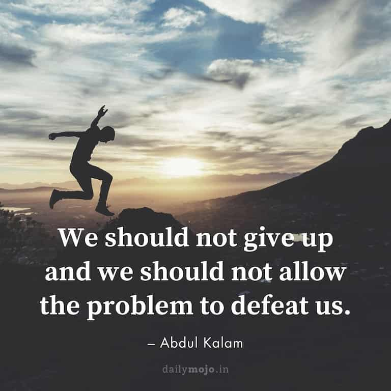 We should not give up and we should not allow the problem to defeat us