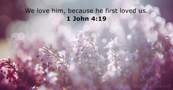 We love him, because he first loved us. 1 John 4:19