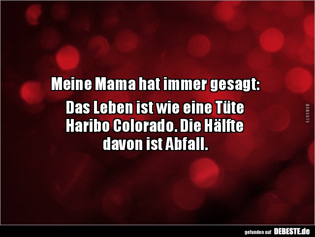 Meine Mama hat immer gesagt:

Das Leben ist wie eine Tüte
Haribo Colorado. Die Hälfte
davon ist Abfall.