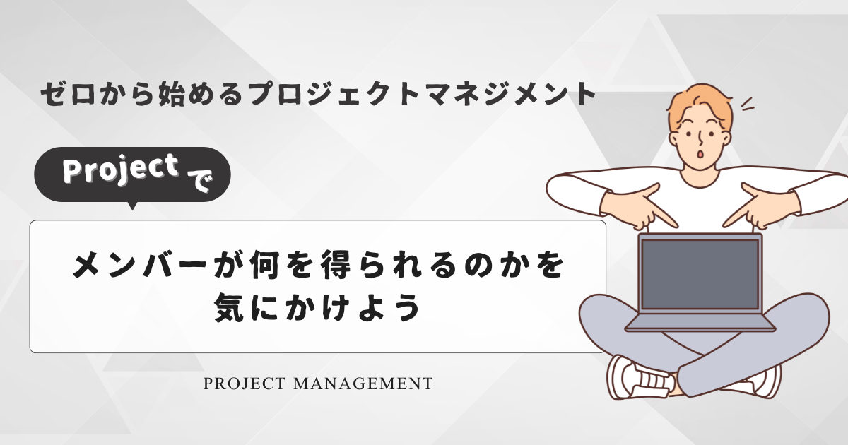 [ゼロから始めるプロジェクトマネジメント] プロジェクトでメンバーが何を得られるのかを気にかけよう