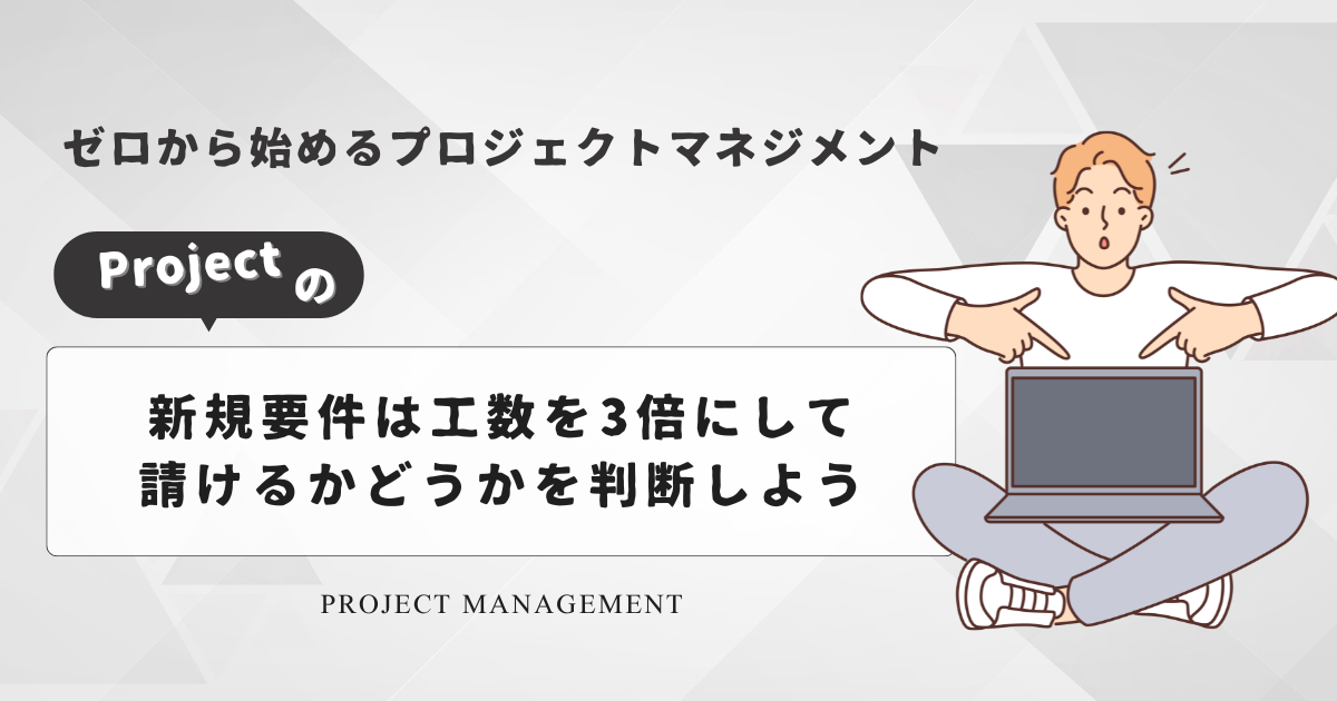 [ゼロから始めるプロジェクトマネジメント] プロジェクトの新規要件は工数を3倍にして請けるかどうかを判断しよう