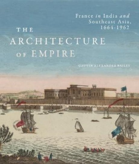 The Architecture of Empire: France in India and Southeast Asia, 1664 ...