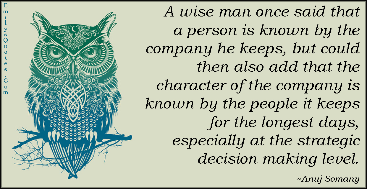 A wise man once said that a person is known by the company he keeps, but could then also add that the character of the company is known by the people it keeps for the longest days, especially at the strategic decision making level