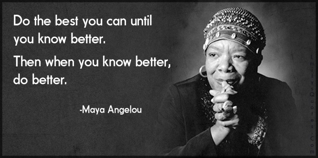 Do the best you can until you know better. Then when you know better, do better.