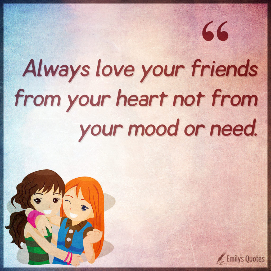 Always love your friends from your heart not from your mood or need.