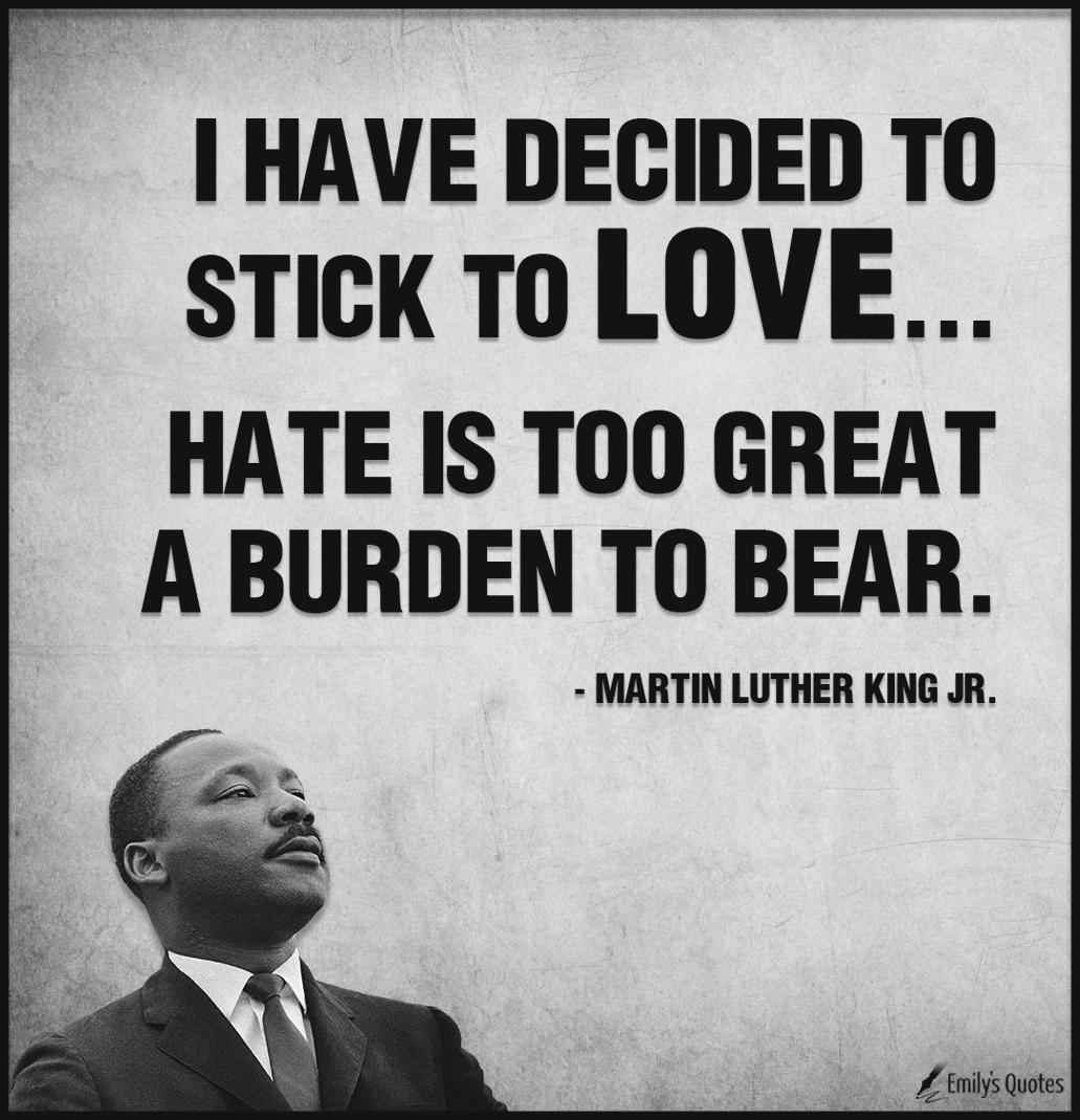 I have decided to stick to love…Hate is too great a burden to bear