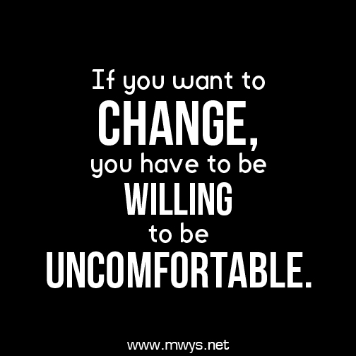 If you want to change, you have to be willing to be uncomfortable