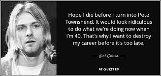 Kurt Cobain quote: Hope I die before I turn into Pete Townshend. It... via Relatably.com