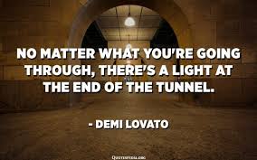 The problem is that tunnel is in the back of your mind. No Matter What You Re Going Through There S A Light At The End Of The Tunnel Demi Lovato Quotespedia Org