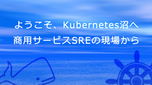 「ようこそ、Kubernetes沼へ。商用サービスSREの現場から」のイメージ