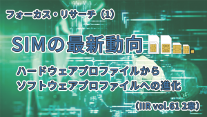 「SIMの最新動向 ～ハードウェアプロファイルからソフトウェアプロファイルへの進化～（IIR vol.61 2章）」のイメージ