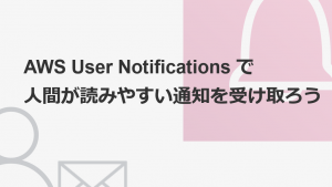 「AWS User Notifications で人間が読みやすい通知を受け取ろう」のイメージ