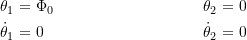 \begin{align*}\theta_1 =&\ \Phi_0 & \quad \theta_2 =&\ 0 \\\dot{\theta}_1 =&\ 0 & \quad \dot{\theta}_2 =&\ 0\end{align*}