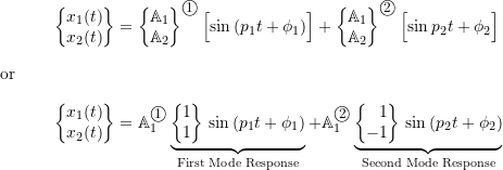 \begin{align*}\biggl\{\!\!\!\begin{array}{c}x_1(t) \\ x_2(t) \\\end{array}\!\!\!\biggr\}&=\biggl\{\!\!\!\begin{array}{r}\mathbb{A}_1 \\ \mathbb{A}_2 \\\end{array}\!\!\!\biggr\}^{\textcircled{{\footnotesize{1}}}} \, \Bigl[ \sin{(p_1 t + \phi_1)} \Bigr] +\biggl\{\!\!\!\begin{array}{r}\mathbb{A}_1 \\ \mathbb{A}_2 \\\end{array}\!\!\!\biggr\}^{\textcircled{{\footnotesize{2}}}} \, \Bigl[ \sin{p_2 t + \phi_2} \Bigr] \nonumber \\\intertext{or}\biggl\{\!\!\!\begin{array}{c}x_1(t) \\ x_2(t) \\\end{array}\!\!\!\biggr\}&=\mathbb{A}_1^{\textcircled{{\footnotesize{1}}}}\underbrace{\biggl\{\!\!\!\begin{array}{r}1 \\ 1 \\\end{array}\!\!\!\biggr\} \, \sin{(p_1 t + \phi_1)}}_{\text{First Mode Response}} +\mathbb{A}_1^{\textcircled{{\footnotesize{2}}}}\underbrace{\biggl\{\!\!\!\begin{array}{r}1 \\ -1 \\\end{array}\!\!\!\biggr\} \, \sin{(p_2 t + \phi_2)}}_{\text{Second Mode Response}}\label{eq:8.14}\end{align*}