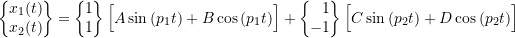 \begin{align*}\label{eq:8.15}\biggl\{\!\!\!\begin{array}{c}x_1(t) \\ x_2(t) \\\end{array}\!\!\!\biggr\}&=\biggl\{\!\!\!\begin{array}{r}1 \\ 1 \\\end{array}\!\!\!\biggr\} \, \Bigl[ A \sin{(p_1 t)} + B \cos{(p_1 t)} \Bigr]+\biggl\{\!\!\!\begin{array}{r}1 \\ -1 \\\end{array}\!\!\!\biggr\} \, \Bigl[ C \sin{(p_2 t)} + D \cos{(p_2 t)} \Bigr]\end{align*}