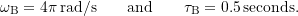 \begin{equation*}\omega_\text{B} = 4\pi \, \text{rad/s} \qquad \text{and}\qquad\tau_\text{B} = 0.5 \, \text{seconds}.\end{equation*}