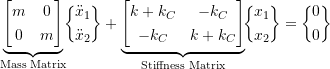 \begin{equation*}\underbrace{\begin{bmatrix}m & 0 \\[1mm]0 & m \\\end{bmatrix}}_{\text{Mass Matrix}}\!\biggl\{\!\!\!\begin{array}{c}\ddot{x}_1 \\[1mm] \ddot{x}_2 \\\end{array}\!\!\!\biggr\}+\underbrace{\begin{bmatrix}k +k_C & -k_C \\[1mm]-k_C & k+k_C \\\end{bmatrix}}_{\text{Stiffness Matrix}}\!\biggl\{\!\!\!\begin{array}{c}x_1 \\[1mm] x_2 \\\end{array}\!\!\!\biggr\}=\biggl\{\!\!\!\begin{array}{c}0 \\[1mm] 0 \\\end{array}\!\!\!\biggr\}\end{equation*}