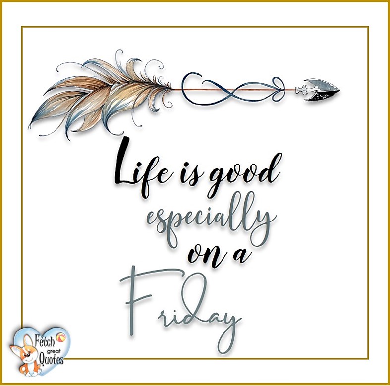 Life is good especially on a Friday, Free Friday Quotes, Happy Friday Photos, Friday photos, Fun Friday quotes, fun Friday photos