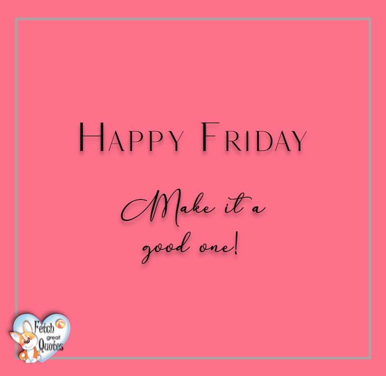 Free Friday Quotes, Happy Friday Photos, Friday photos, Fun Friday quotes, fun Friday photos, Happy Friday. Make it a good one!