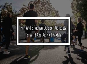 10 Fun And Effective Outdoor Workouts For A Fit And Active Lifestyle