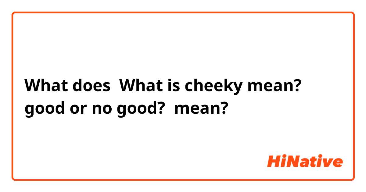 What Is The Meaning Of What Is Cheeky Mean Good Or No Good Question About English Us Hinative