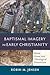 Baptismal Imagery in Early Christianity: Ritual, Visual, and Theological Dimensions