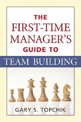 The First-Time Manager's Guide to Team Building by Gary S. Topchik