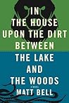 In the House upon the Dirt between the Lake and the Woods by Matt   Bell