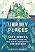 Unruly Places Lost Spaces, Secret Cities, and Other Inscrutable Geographies by Alastair Bonnett