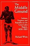 The Middle Ground: Indians, Empires, and Republics in the Great Lakes Region, 1650 - 1815