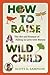 How to Raise a Wild Child: The Art and Science of Falling in Love with Nature