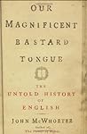 Our Magnificent Bastard Tongue: The Untold History of English