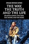 The Way, the Truth and the Life: On Jesus Christ, the Man, the Mystic and the Rebel