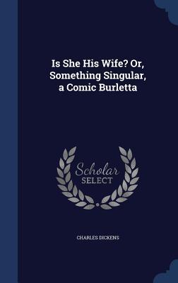 Is She His Wife? Or, Something Singular, a Comic Burletta by Charles Dickens