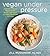 Vegan Under Pressure: Perfect Vegan Meals Made Quick and Easy in Your Pressure Cooker