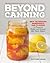 Beyond Canning: New Techniques, Ingredients, and Flavors to Preserve, Pickle, and Ferment Like Never Before