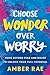 Choose Wonder Over Worry: Move Beyond Fear and Doubt to Unlock Your Full Potential