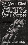 If You Died Tomorrow I Would Eat Your Corpse by Wrath James White