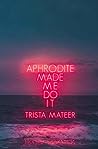 Aphrodite Made Me Do It by Trista Mateer