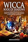 Wicca Book of Shadows: Creating, Personalizing, and Keeping Your Own Book of Shadows. A Guide for Beginners to Collect Information on Wiccan Spells, Magic, and Witchcraft (Wicca Starter Kit 3)