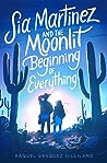 Sia Martinez and the Moonlit Beginning of Everything by Raquel Vasquez Gilliland