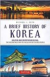 A Brief History of Korea: Isolation, War, Despotism and Revival: The Fascinating Story of a Resilient But Divided People (Brief History of Asia Series)